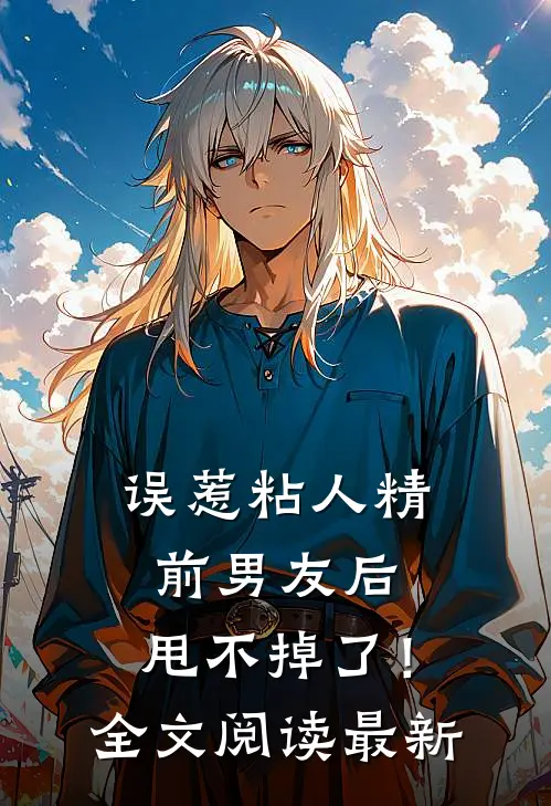 误惹粘人精前男友后，甩不掉了！全文阅读最新