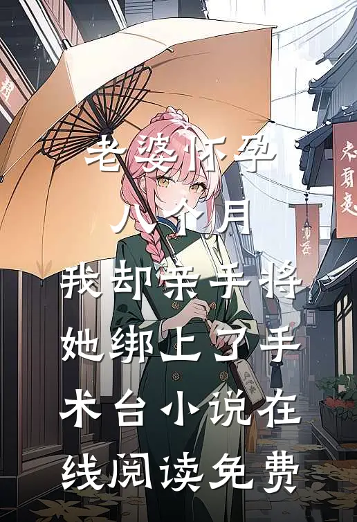 老婆怀孕八个月，我却亲手将她绑上了手术台小说在线阅读免费