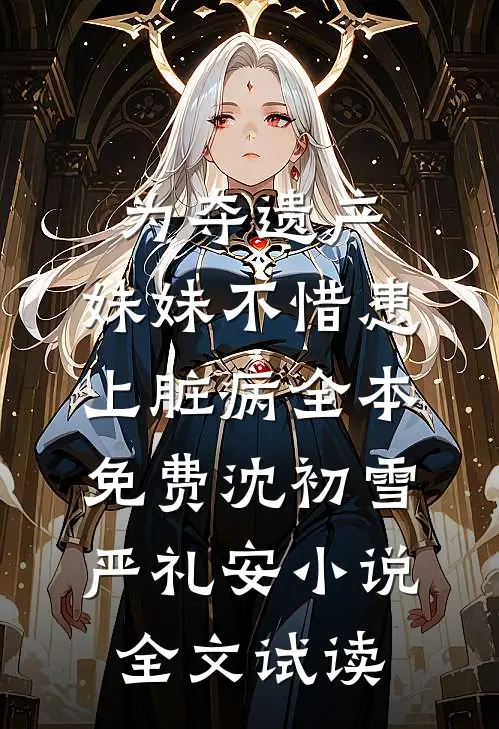 为夺遗产，妹妹不惜患上脏病全本免费沈初雪严礼安小说全文试读