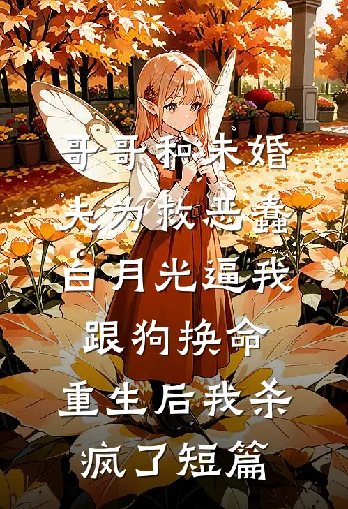 哥哥和未婚夫为救恶蠢白月光逼我跟狗换命，重生后我杀疯了短篇