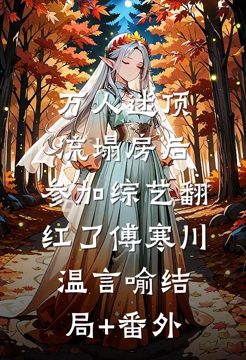 万人迷顶流塌房后，参加综艺翻红了傅寒川温言喻结局+番外