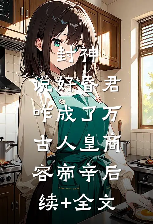 封神：说好昏君，咋成了万古人皇商容帝辛后续+全文