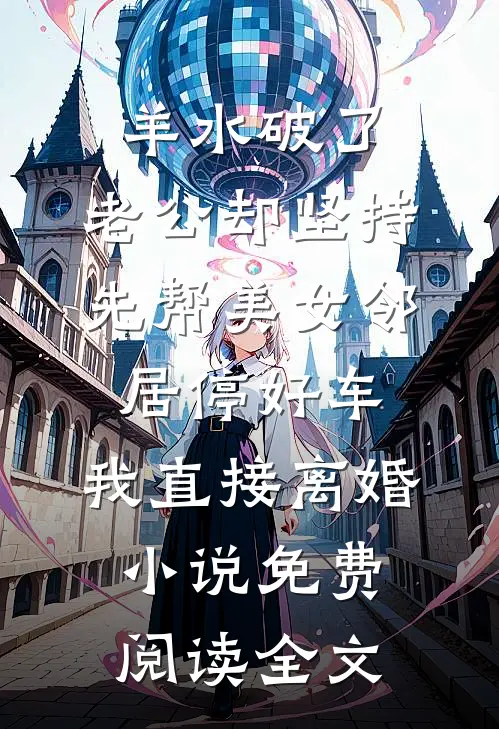 羊水破了，老公却坚持先帮美女邻居停好车，我直接离婚小说免费阅读全文