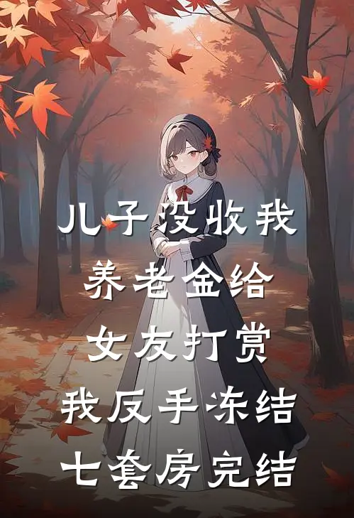 儿子没收我养老金给女友打赏，我反手冻结七套房完结