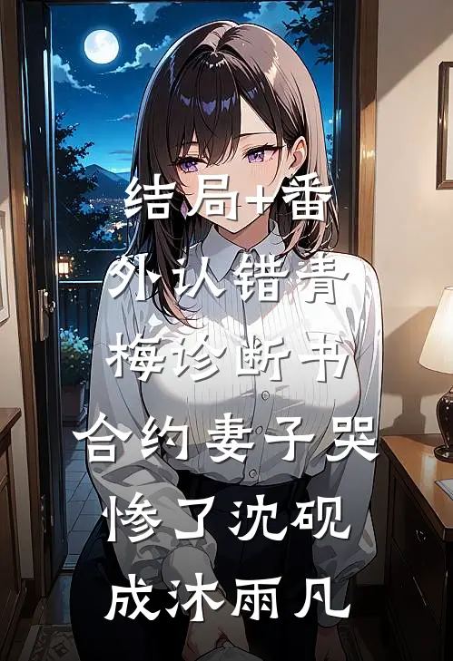 结局+番外认错青梅诊断书，合约妻子哭惨了沈砚成沐雨凡