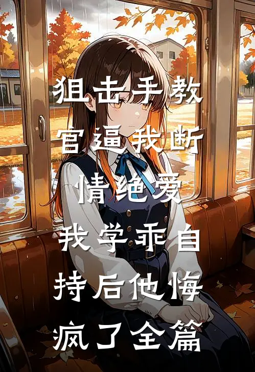 狙击手教官逼我断情绝爱，我学乖自持后他悔疯了全篇