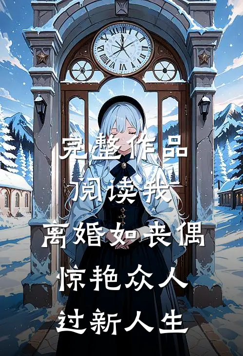 完整作品阅读我，离婚如丧偶，惊艳众人过新人生