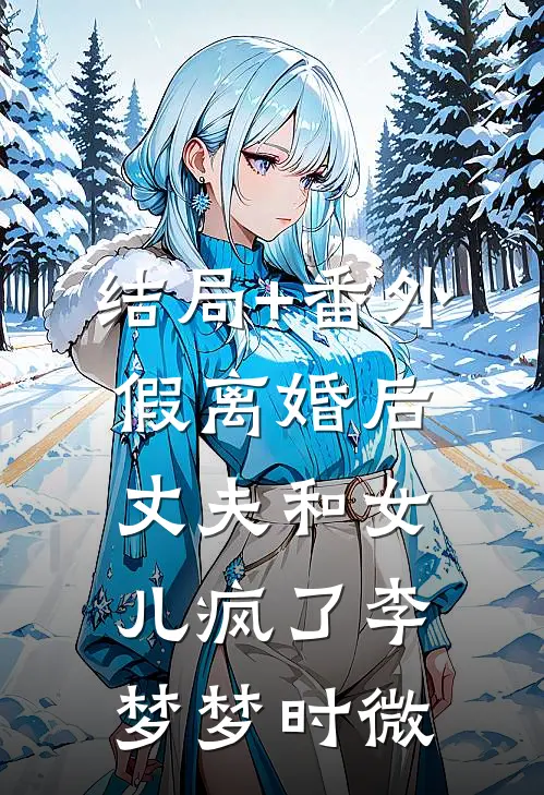 结局+番外假离婚后丈夫和女儿疯了李梦梦时微