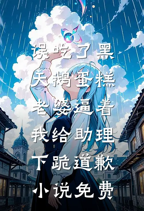 误吃了黑天鹅蛋糕，老婆逼着我给助理下跪道歉小说免费