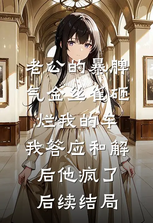 老公的暴脾气金丝雀砸烂我的车，我答应和解后他疯了后续结局