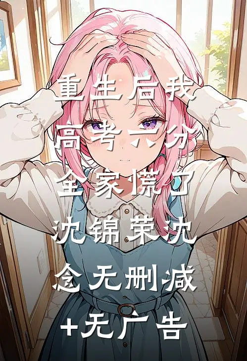 重生后我高考六分，全家慌了沈锦荣沈念无删减+无广告
