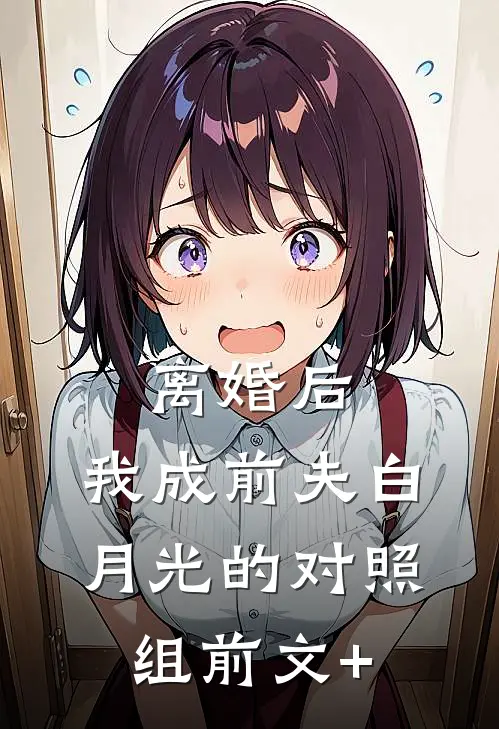 离婚后，我成前夫白月光的对照组前文+