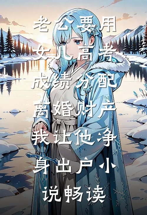 老公要用女儿高考成绩分配离婚财产，我让他净身出户小说畅读