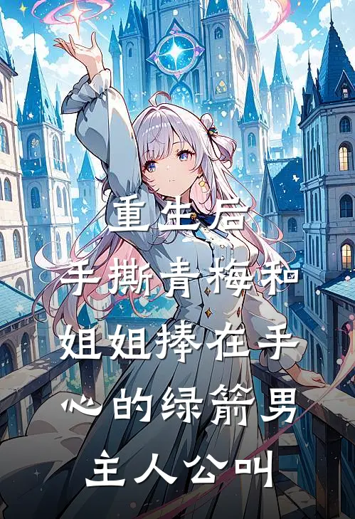 重生后，手撕青梅和姐姐捧在手心的绿箭男主人公叫