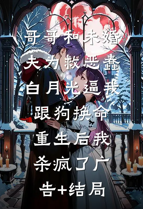 哥哥和未婚夫为救恶蠢白月光逼我跟狗换命，重生后我杀疯了广告+结局