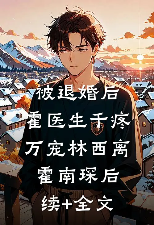 被退婚后，霍医生千疼万宠林西离霍南琛后续+全文
