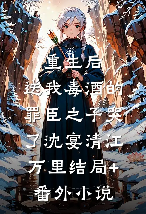 重生后，送我毒酒的罪臣之子哭了沈宴清江万里结局+番外小说