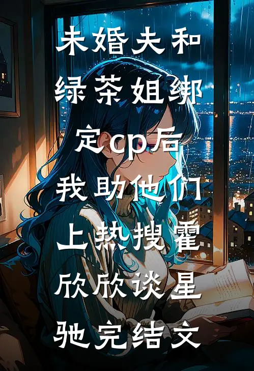 未婚夫和绿茶姐绑定cp后，我助他们上热搜霍欣欣谈星驰完结文