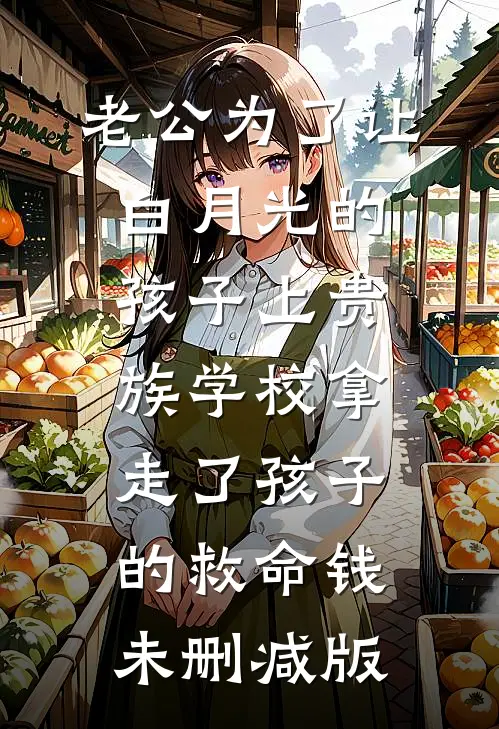 老公为了让白月光的孩子上贵族学校拿走了孩子的救命钱未删减版