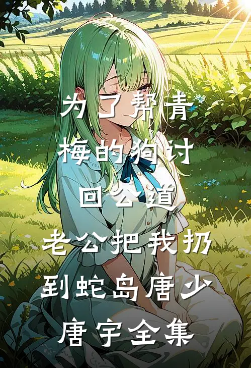 为了帮青梅的狗讨回公道，老公把我扔到蛇岛唐少唐宇全集