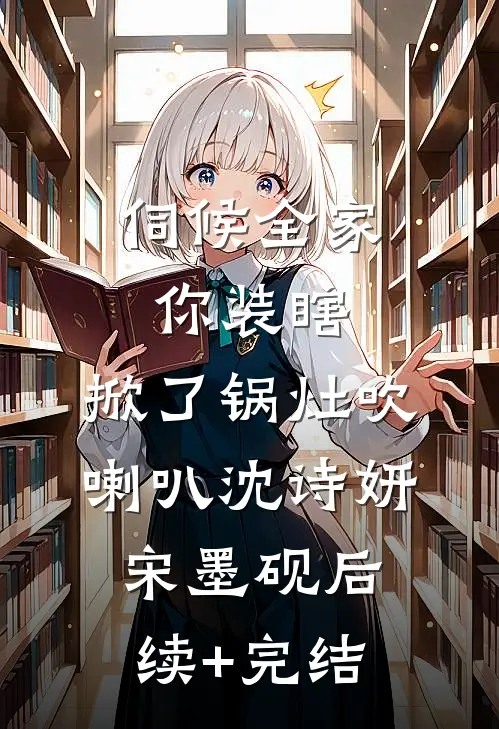 伺候全家你装瞎，掀了锅灶吹喇叭沈诗妍宋墨砚后续+完结