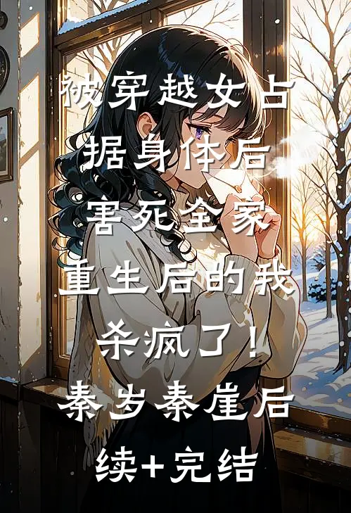 被穿越女占据身体后害死全家，重生后的我杀疯了！秦岁秦崖后续+完结