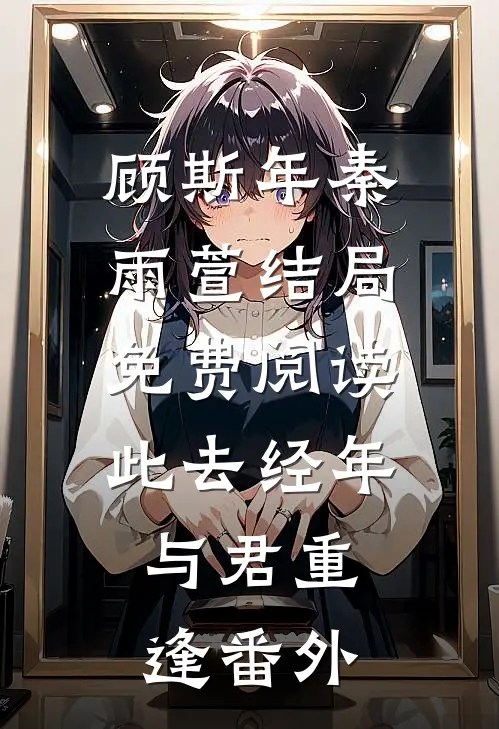 顾斯年秦雨萱结局免费阅读此去经年，与君重逢番外