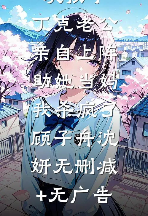 白月光喜欢孩子，丁克老公亲自上阵助她当妈，我杀疯了顾子舟沈妍无删减+无广告