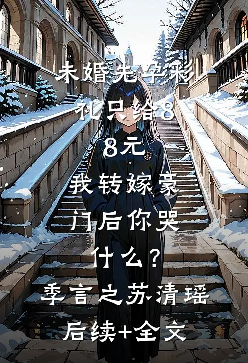 未婚先孕彩礼只给8.8元，我转嫁豪门后你哭什么？季言之苏清瑶后续+全文