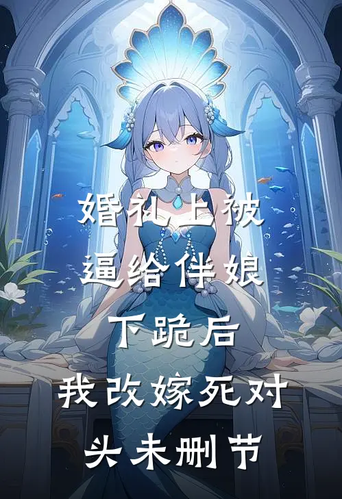 婚礼上被逼给伴娘下跪后，我改嫁死对头未删节