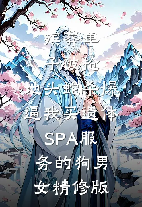 殡葬单子被抢，地头蛇杀爆逼我买遗体SPA服务的狗男女精修版