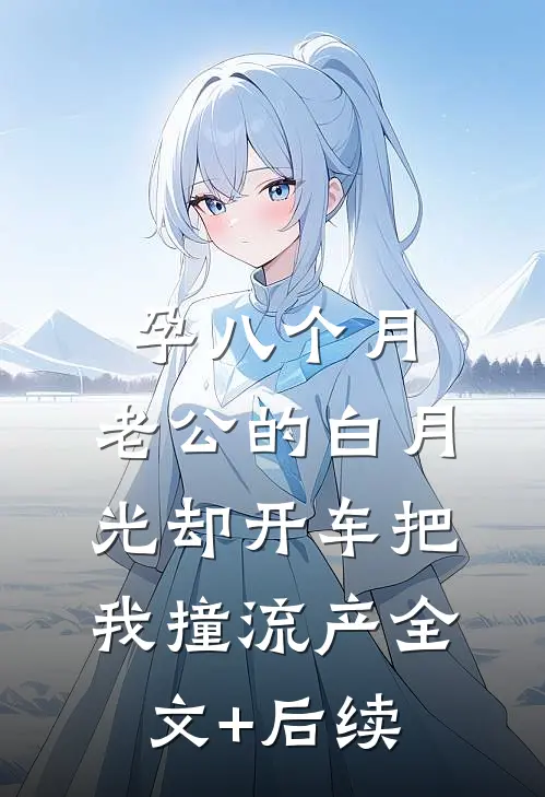 孕八个月，老公的白月光却开车把我撞流产全文+后续
