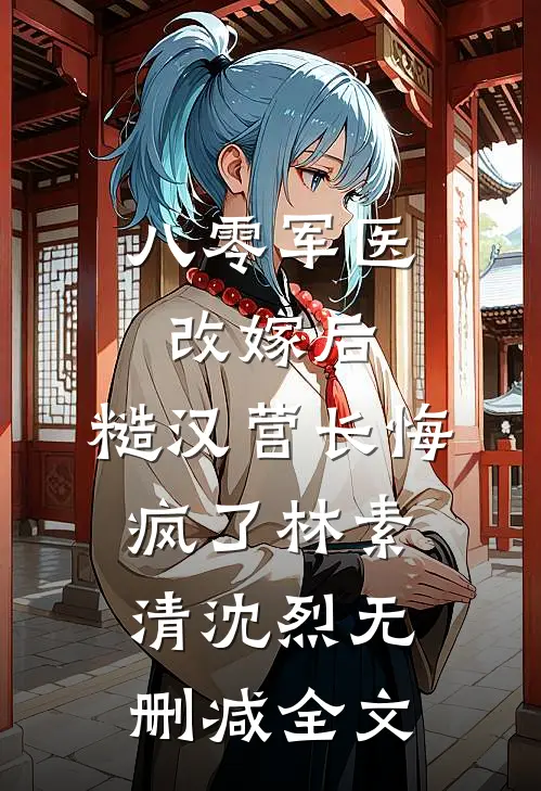 八零军医改嫁后，糙汉营长悔疯了林素清沈烈无删减全文