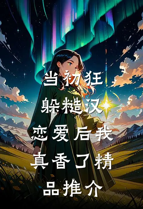 当初狂躲糙汉，恋爱后我真香了精品推介