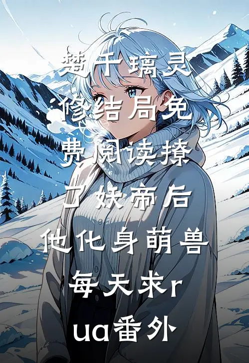 楚千璃灵修结局免费阅读撩了妖帝后，他化身萌兽每天求rua番外