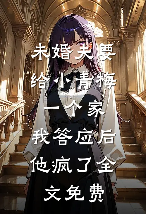 未婚夫要给小青梅一个家，我答应后他疯了全文免费