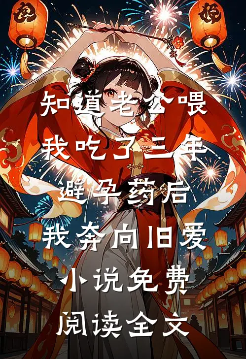 知道老公喂我吃了三年避孕药后，我奔向旧爱小说免费阅读全文