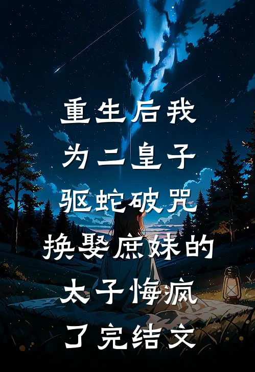 重生后我为二皇子驱蛇破咒，换娶庶妹的太子悔疯了完结文