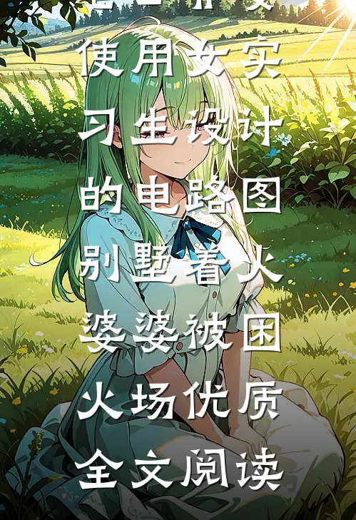 老公非要使用女实习生设计的电路图，别墅着火婆婆被困火场优质全文阅读