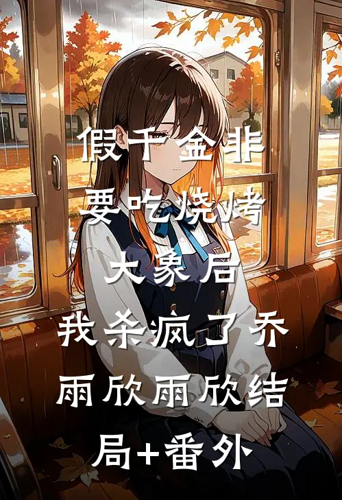 假千金非要吃烧烤大象后，我杀疯了乔雨欣雨欣结局+番外