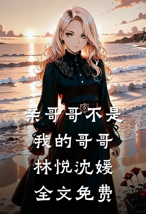 亲哥哥不是我的哥哥林悦沈媛全文免费