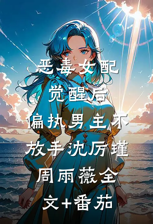 恶毒女配觉醒后，偏执男主不放手沈厉瑾周雨薇全文+番茄