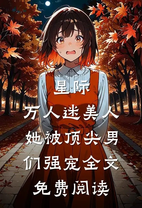 星际：万人迷美人她被顶尖男们强宠全文免费阅读