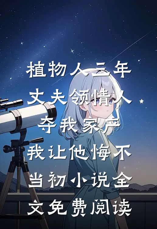 植物人三年丈夫领情人夺我家产，我让他悔不当初小说全文免费阅读