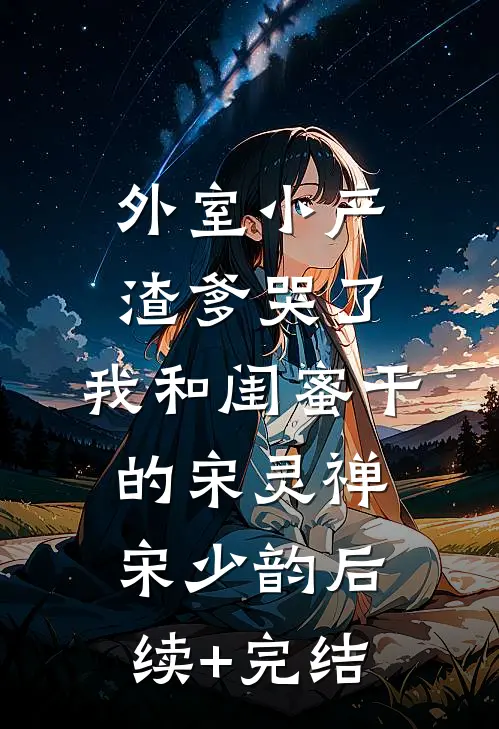 外室小产渣爹哭了，我和闺蜜干的宋灵禅宋少韵后续+完结