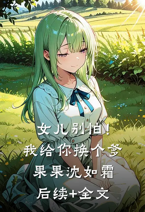 女儿别怕！我给你换个爹果果沈如霜后续+全文