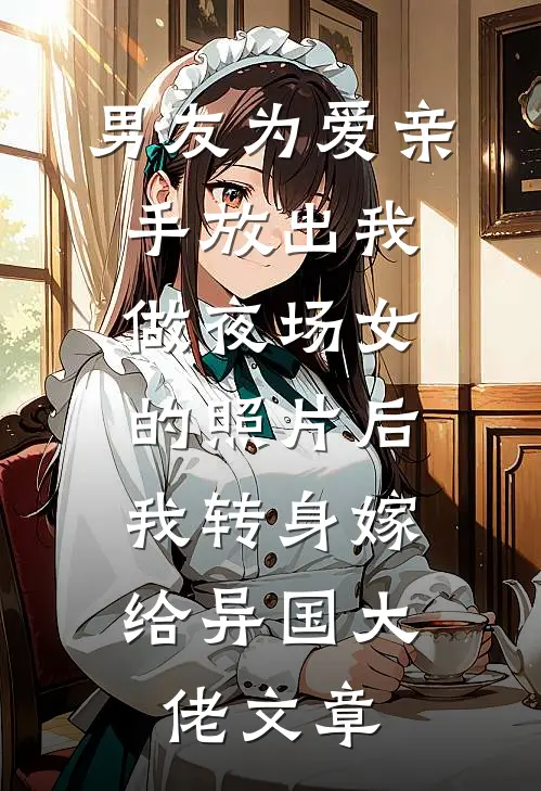 男友为爱亲手放出我做夜场女的照片后，我转身嫁给异国大佬文章