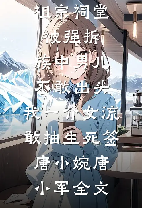 祖宗祠堂被强拆，族中男儿不敢出头，我一介女流敢抽生死签唐小婉唐小军全文