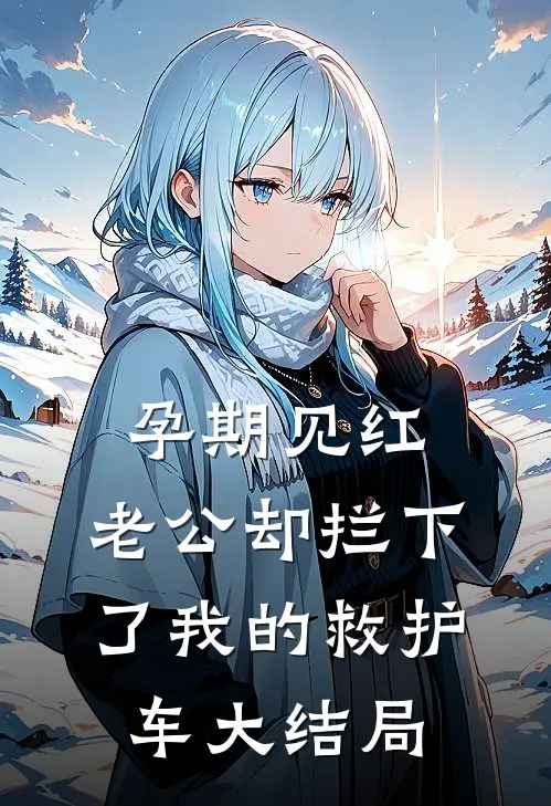 孕期见红，老公却拦下了我的救护车大结局