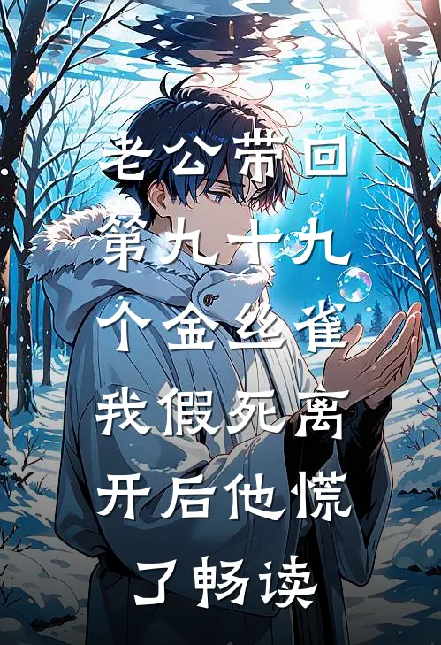 老公带回第九十九个金丝雀，我假死离开后他慌了畅读